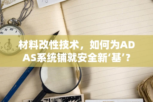 材料改性技术，如何为ADAS系统铺就安全新‘基’？