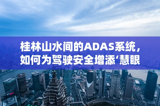 桂林山水间的ADAS系统，如何为驾驶安全增添‘慧眼’？