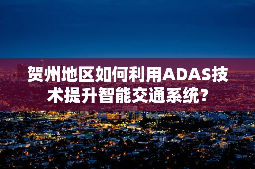 贺州地区如何利用ADAS技术提升智能交通系统？