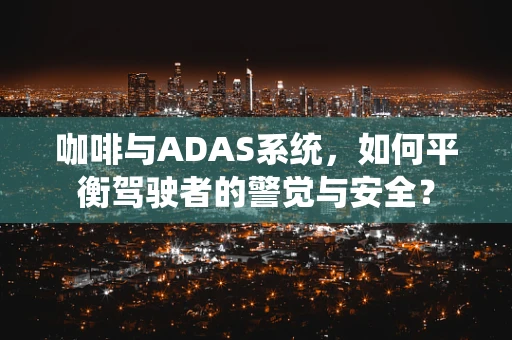 咖啡与ADAS系统，如何平衡驾驶者的警觉与安全？