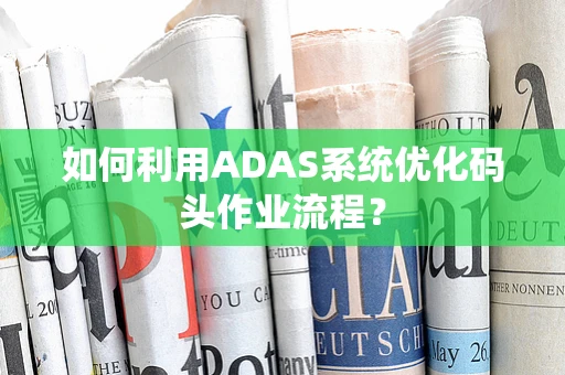 如何利用ADAS系统优化码头作业流程？