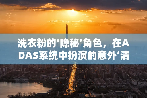 洗衣粉的‘隐秘’角色，在ADAS系统中扮演的意外‘清洁’功能？
