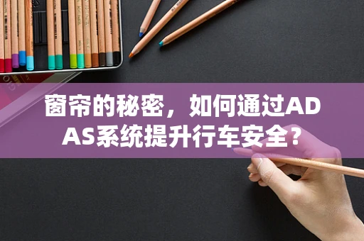 窗帘的秘密，如何通过ADAS系统提升行车安全？