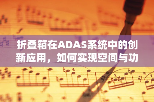 折叠箱在ADAS系统中的创新应用，如何实现空间与功能的完美融合？