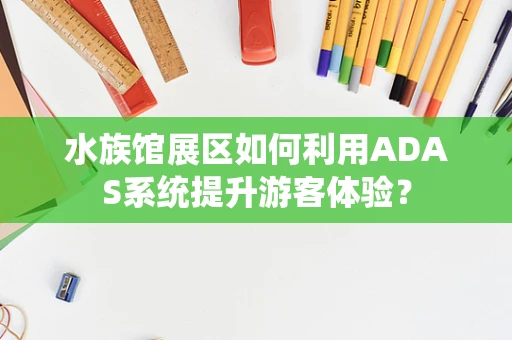水族馆展区如何利用ADAS系统提升游客体验？