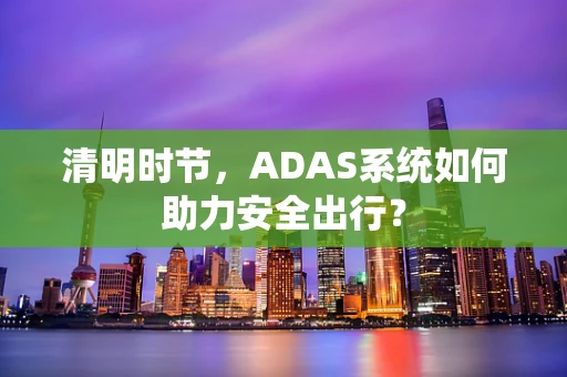 清明时节，ADAS系统如何助力安全出行？