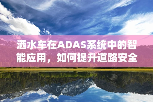 洒水车在ADAS系统中的智能应用，如何提升道路安全与效率？