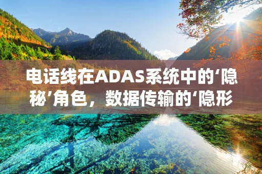 电话线在ADAS系统中的‘隐秘’角色，数据传输的‘隐形桥梁’？