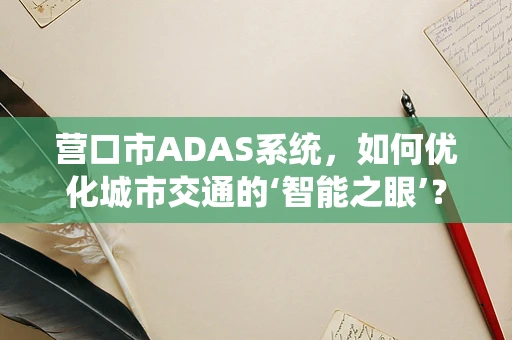 营口市ADAS系统，如何优化城市交通的‘智能之眼’？
