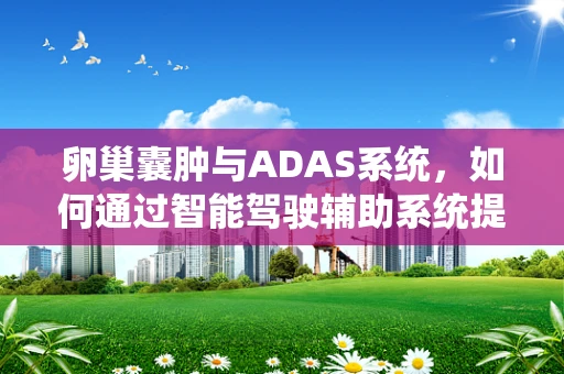 卵巢囊肿与ADAS系统，如何通过智能驾驶辅助系统提前预警？