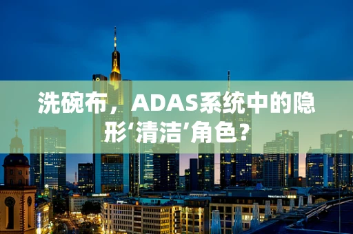 洗碗布，ADAS系统中的隐形‘清洁’角色？