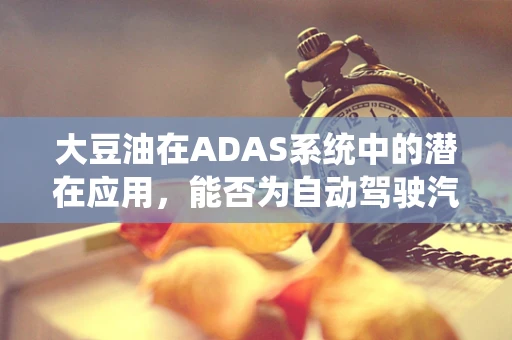 大豆油在ADAS系统中的潜在应用，能否为自动驾驶汽车提供‘绿色动力’？
