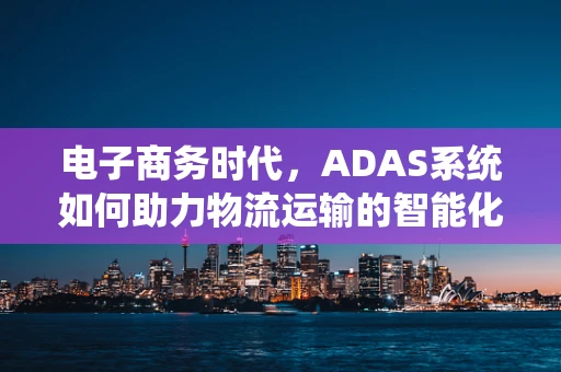 电子商务时代，ADAS系统如何助力物流运输的智能化转型？