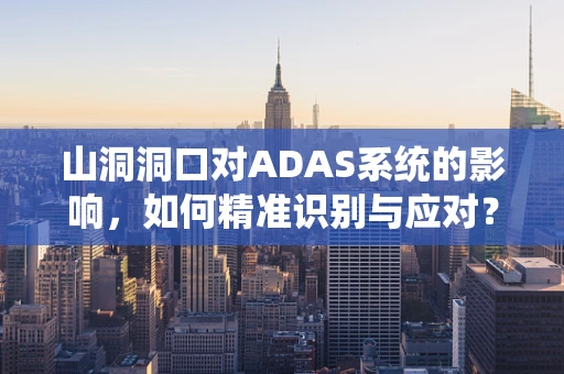 山洞洞口对ADAS系统的影响，如何精准识别与应对？