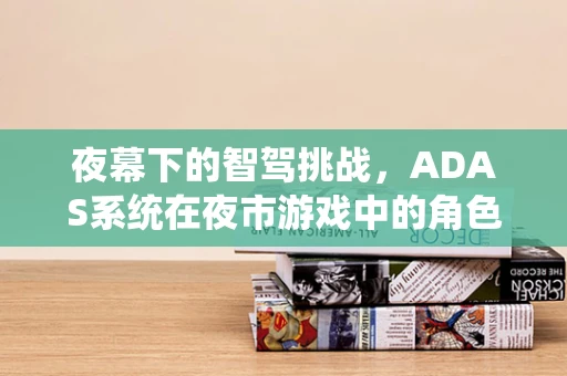 夜幕下的智驾挑战，ADAS系统在夜市游戏中的角色与挑战