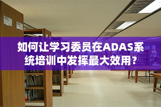如何让学习委员在ADAS系统培训中发挥最大效用？