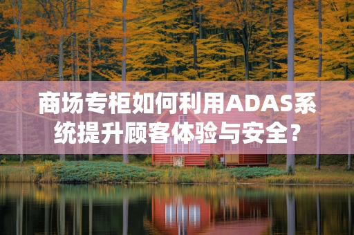 商场专柜如何利用ADAS系统提升顾客体验与安全？