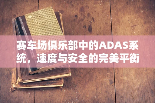 赛车场俱乐部中的ADAS系统，速度与安全的完美平衡？