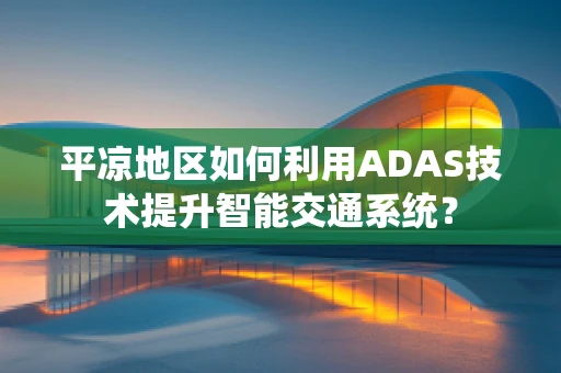 平凉地区如何利用ADAS技术提升智能交通系统？