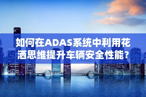 如何在ADAS系统中利用花洒思维提升车辆安全性能？