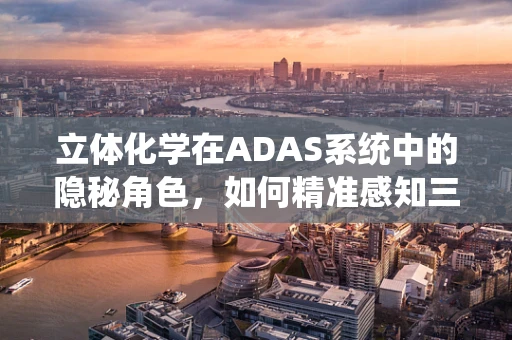 立体化学在ADAS系统中的隐秘角色，如何精准感知三维世界？