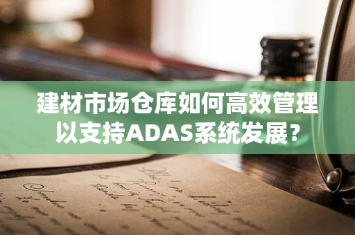 建材市场仓库如何高效管理以支持ADAS系统发展？