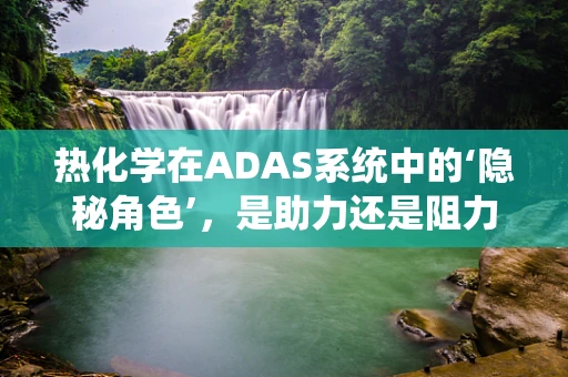 热化学在ADAS系统中的‘隐秘角色’，是助力还是阻力？