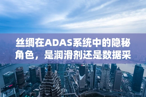 丝绸在ADAS系统中的隐秘角色，是润滑剂还是数据采集的软媒介？