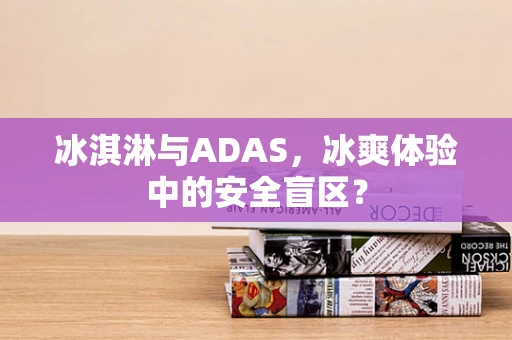 冰淇淋与ADAS，冰爽体验中的安全盲区？