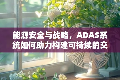能源安全与战略，ADAS系统如何助力构建可持续的交通能源体系？