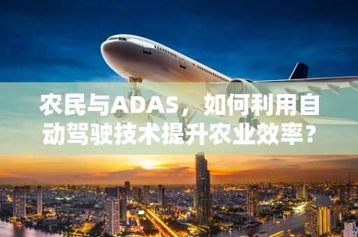 农民与ADAS，如何利用自动驾驶技术提升农业效率？