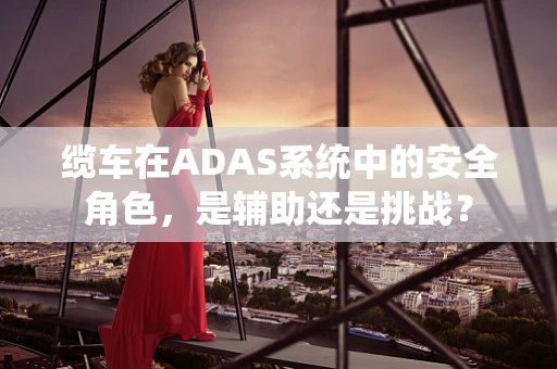 缆车在ADAS系统中的安全角色，是辅助还是挑战？