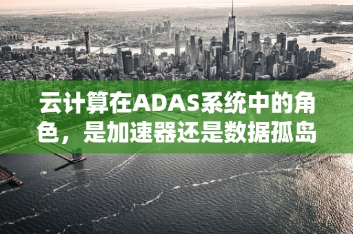 云计算在ADAS系统中的角色，是加速器还是数据孤岛？
