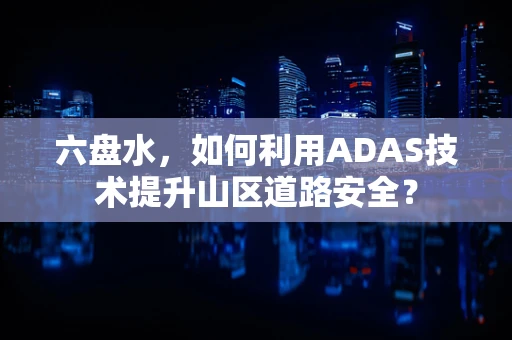 六盘水，如何利用ADAS技术提升山区道路安全？