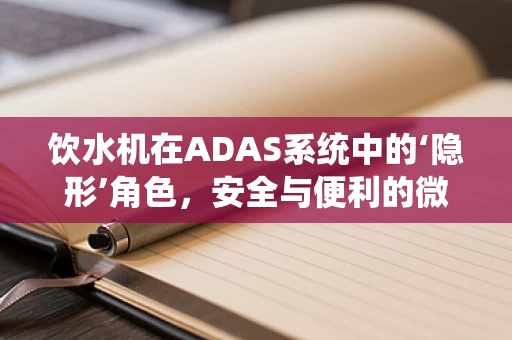 饮水机在ADAS系统中的‘隐形’角色，安全与便利的微妙平衡