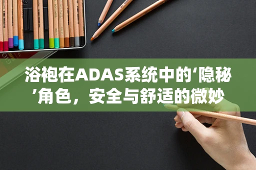 浴袍在ADAS系统中的‘隐秘’角色，安全与舒适的微妙平衡