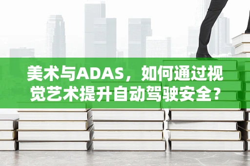 美术与ADAS，如何通过视觉艺术提升自动驾驶安全？