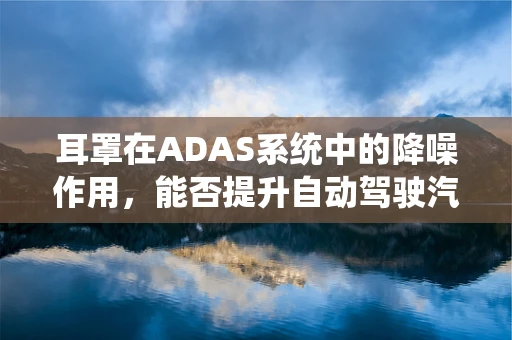 耳罩在ADAS系统中的降噪作用，能否提升自动驾驶汽车的感知精度？