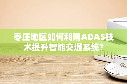 枣庄地区如何利用ADAS技术提升智能交通系统？