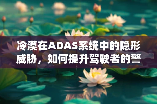 冷漠在ADAS系统中的隐形威胁，如何提升驾驶者的警觉性？