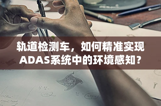 轨道检测车，如何精准实现ADAS系统中的环境感知？