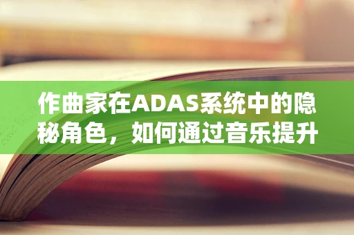 作曲家在ADAS系统中的隐秘角色，如何通过音乐提升驾驶体验？