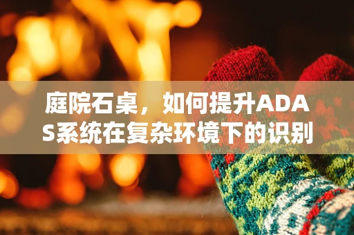 庭院石桌，如何提升ADAS系统在复杂环境下的识别精度？