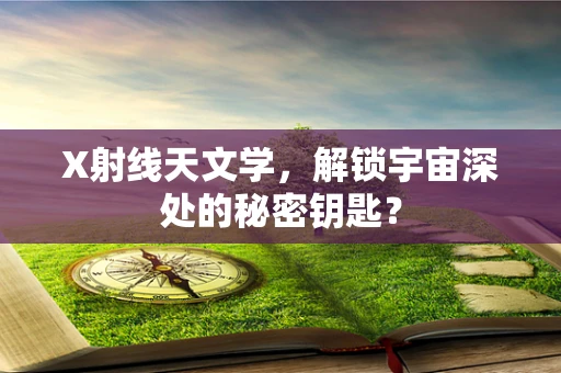 X射线天文学，解锁宇宙深处的秘密钥匙？