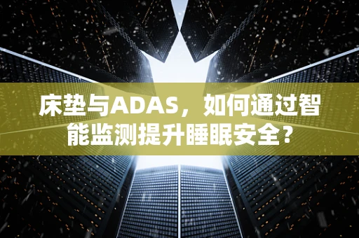 床垫与ADAS，如何通过智能监测提升睡眠安全？