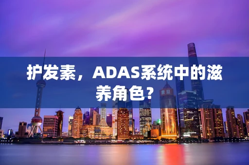 护发素，ADAS系统中的滋养角色？