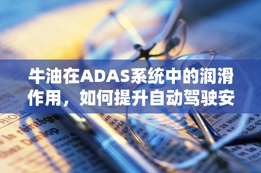 牛油在ADAS系统中的润滑作用，如何提升自动驾驶安全性能？