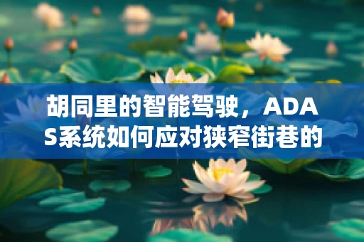 胡同里的智能驾驶，ADAS系统如何应对狭窄街巷的挑战？