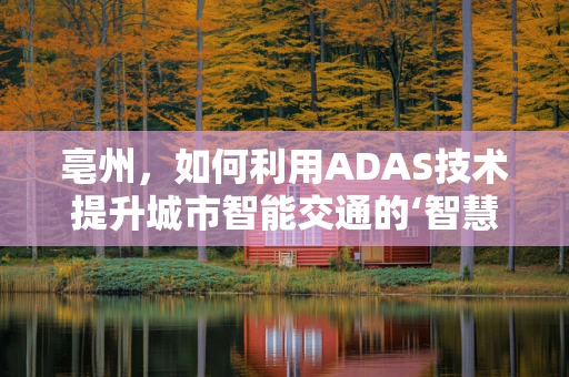 亳州，如何利用ADAS技术提升城市智能交通的‘智慧’之路？