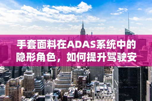 手套面料在ADAS系统中的隐形角色，如何提升驾驶安全？